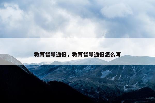 教育督导通报，教育督导通报怎么写