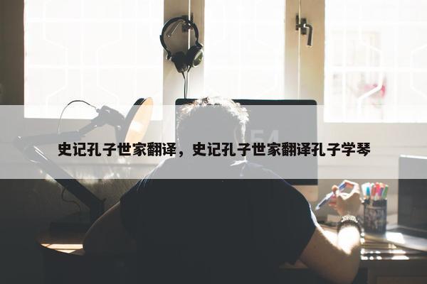 史记孔子世家翻译，史记孔子世家翻译孔子学琴