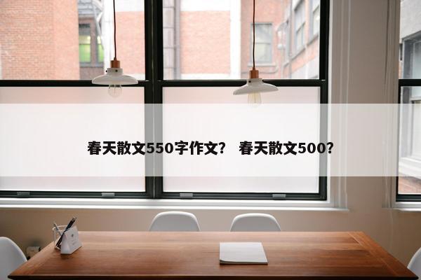 春天散文550字作文？ 春天散文500？