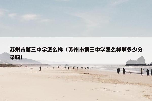 苏州市第三中学怎么样（苏州市第三中学怎么样啊多少分录取）