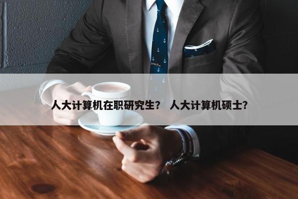 人大计算机在职研究生？ 人大计算机硕士？