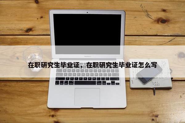 在职研究生毕业证，在职研究生毕业证怎么写