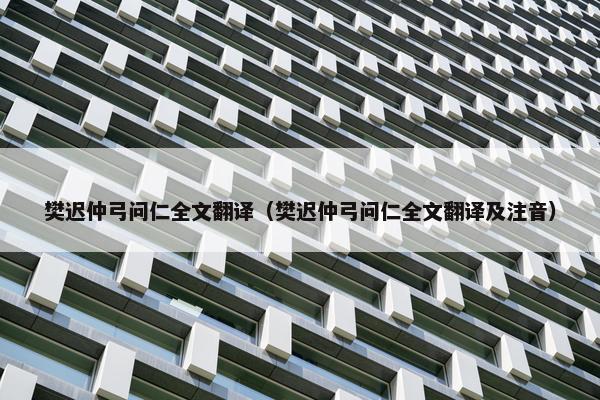樊迟仲弓问仁全文翻译（樊迟仲弓问仁全文翻译及注音）