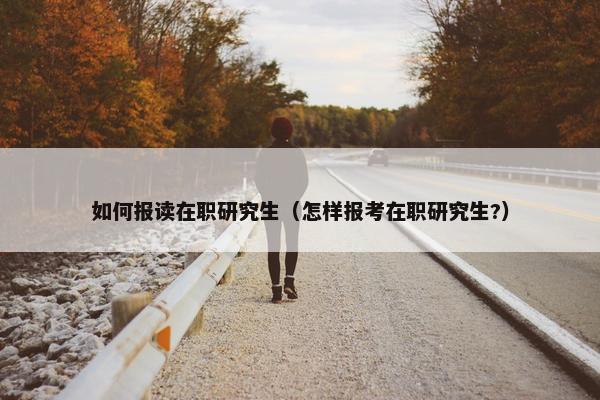 如何报读在职研究生（怎样报考在职研究生?）