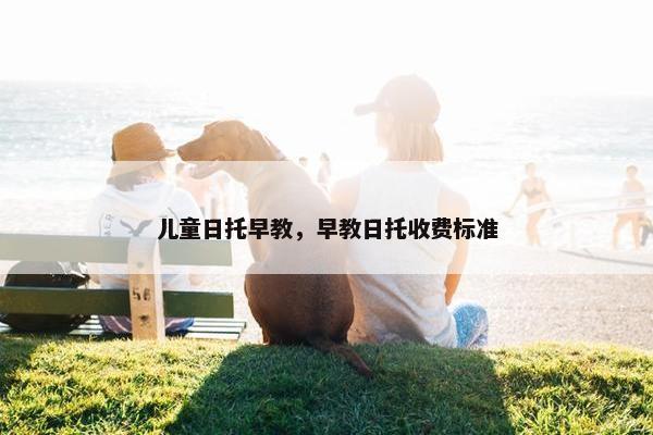 儿童日托早教，早教日托收费标准