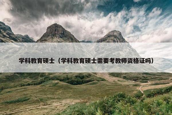 学科教育硕士（学科教育硕士需要考教师资格证吗）
