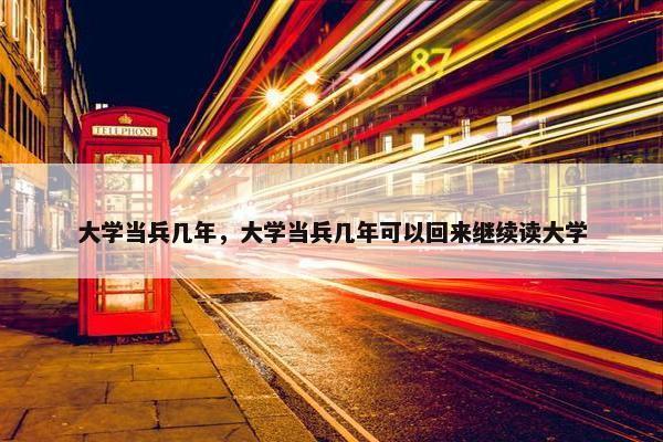 大学当兵几年，大学当兵几年可以回来继续读大学