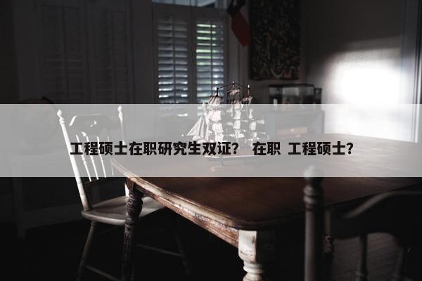 工程硕士在职研究生双证？ 在职 工程硕士？