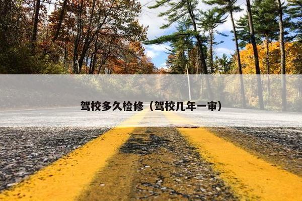 驾校多久检修（驾校几年一审）