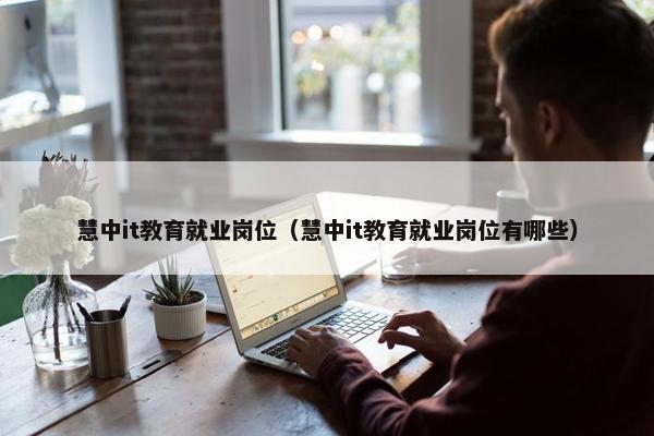 慧中it教育就业岗位（慧中it教育就业岗位有哪些）