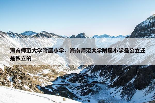 海南师范大学附属小学，海南师范大学附属小学是公立还是私立的