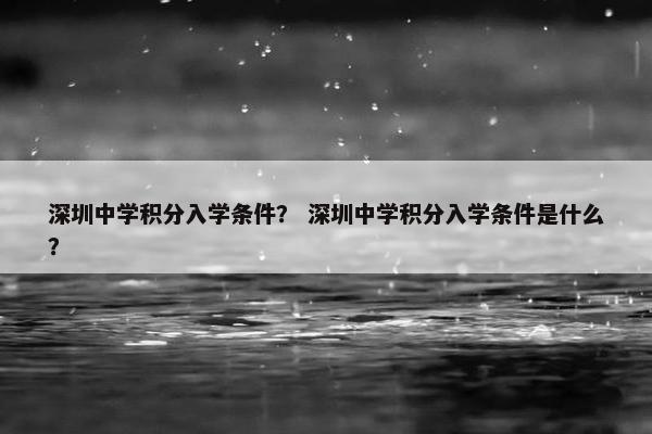 深圳中学积分入学条件？ 深圳中学积分入学条件是什么？
