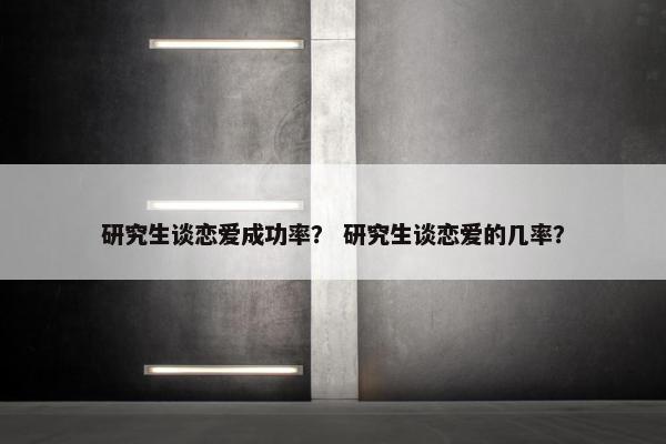 研究生谈恋爱成功率？ 研究生谈恋爱的几率？