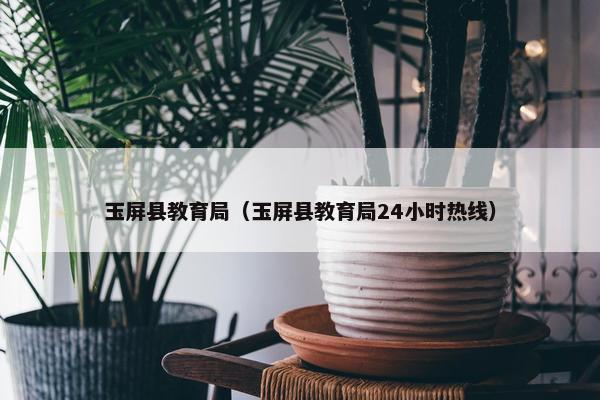 玉屏县教育局（玉屏县教育局24小时热线）