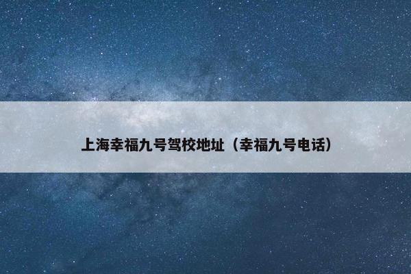 上海幸福九号驾校地址（幸福九号电话）