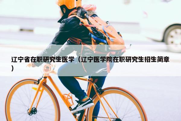 辽宁省在职研究生医学（辽宁医学院在职研究生招生简章）