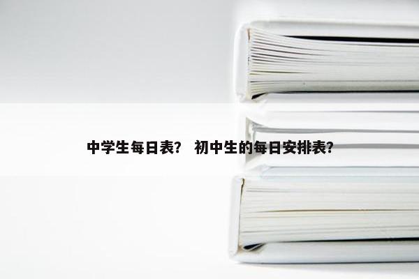 中学生每日表？ 初中生的每日安排表？