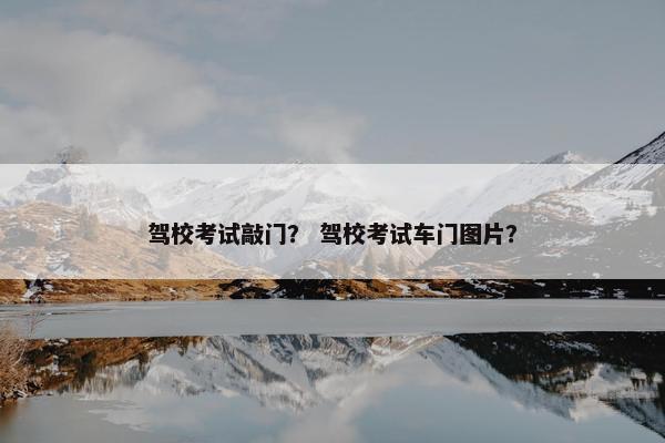 驾校考试敲门？ 驾校考试车门图片？