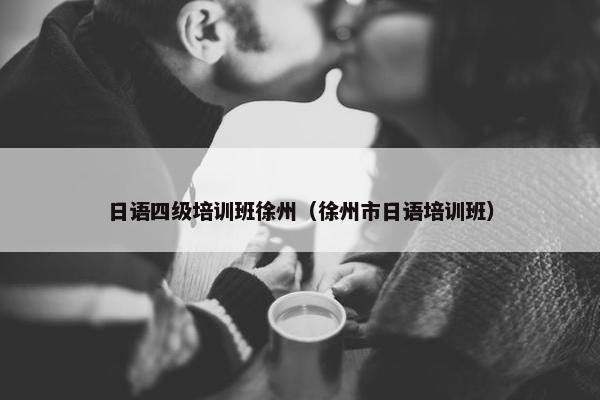 日语四级培训班徐州（徐州市日语培训班）