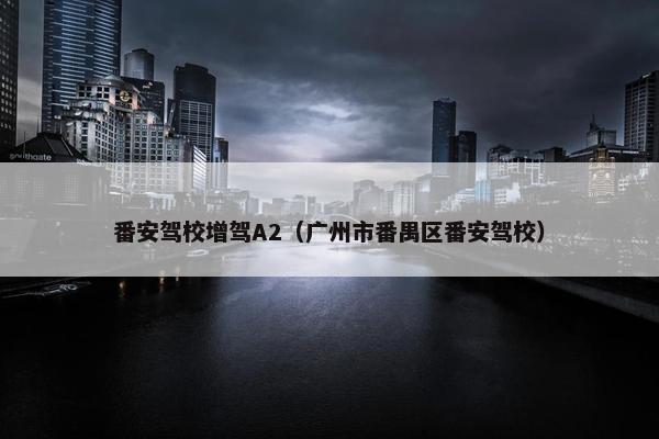 番安驾校增驾A2（广州市番禺区番安驾校）