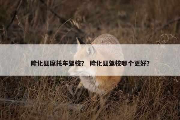 隆化县摩托车驾校？ 隆化县驾校哪个更好？