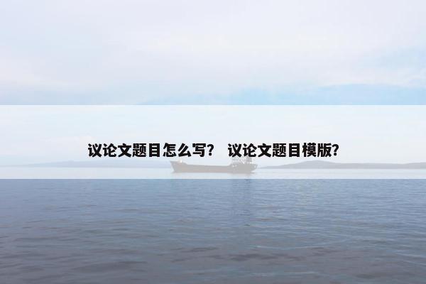 议论文题目怎么写？ 议论文题目模版？