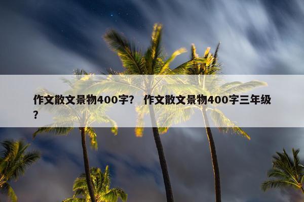 作文散文景物400字？ 作文散文景物400字三年级？
