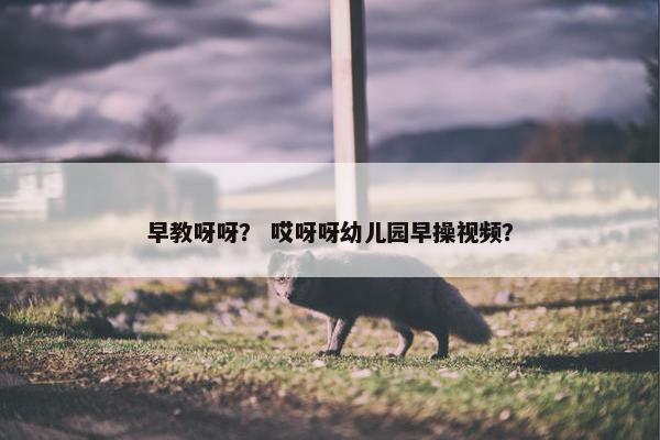 早教呀呀？ 哎呀呀幼儿园早操视频？