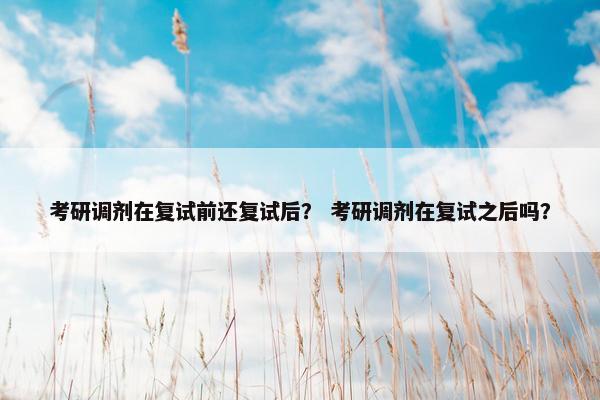 考研调剂在复试前还复试后？ 考研调剂在复试之后吗？