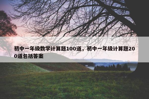 初中一年级数学计算题100道，初中一年级计算题200道包括答案