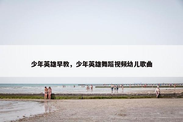 少年英雄早教，少年英雄舞蹈视频幼儿歌曲