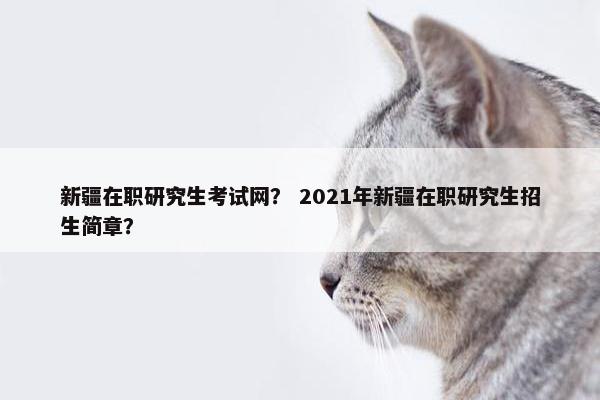 新疆在职研究生考试网？ 2021年新疆在职研究生招生简章？