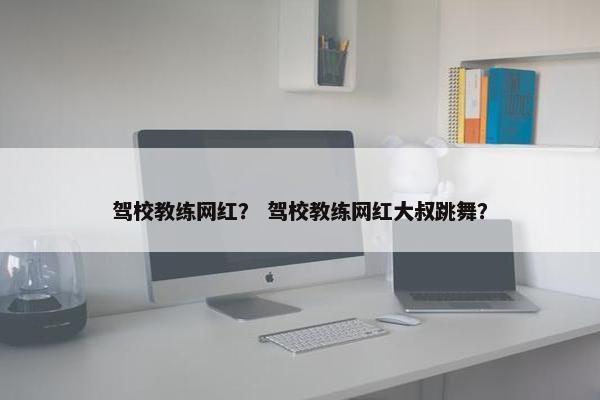 驾校教练网红？ 驾校教练网红大叔跳舞？