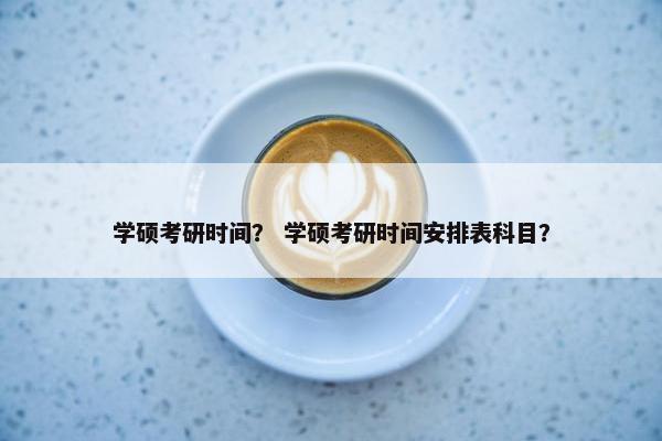 学硕考研时间？ 学硕考研时间安排表科目？