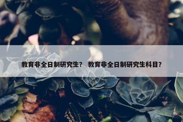 教育非全日制研究生？ 教育非全日制研究生科目？