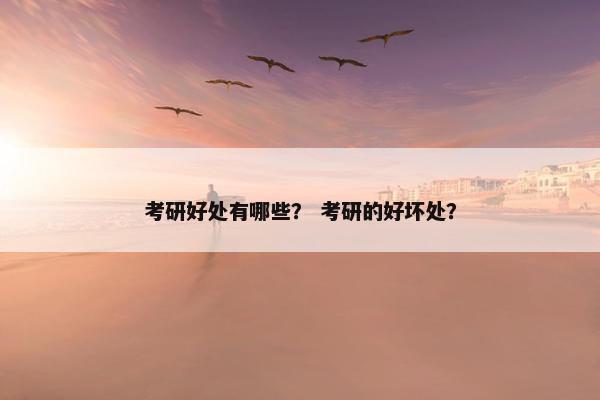 考研好处有哪些？ 考研的好坏处？