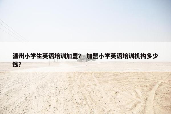 温州小学生英语培训加盟？ 加盟小学英语培训机构多少钱？