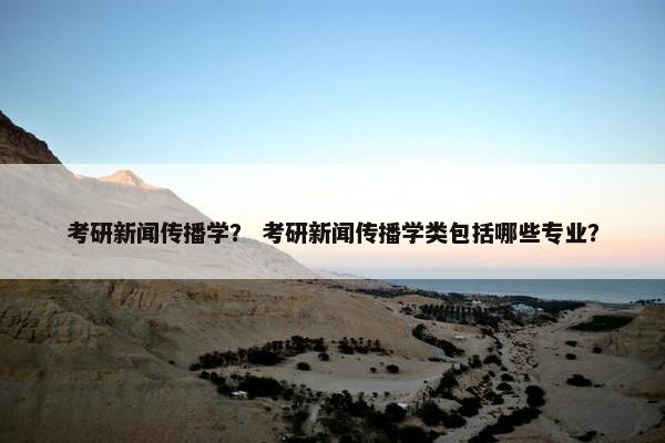 考研新闻传播学？ 考研新闻传播学类包括哪些专业？