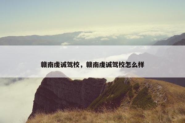 赣南虔诚驾校，赣南虔诚驾校怎么样