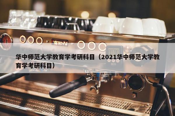 华中师范大学教育学考研科目（2021华中师范大学教育学考研科目）
