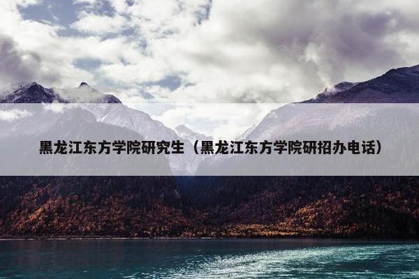 黑龙江东方学院研究生（黑龙江东方学院研招办电话）