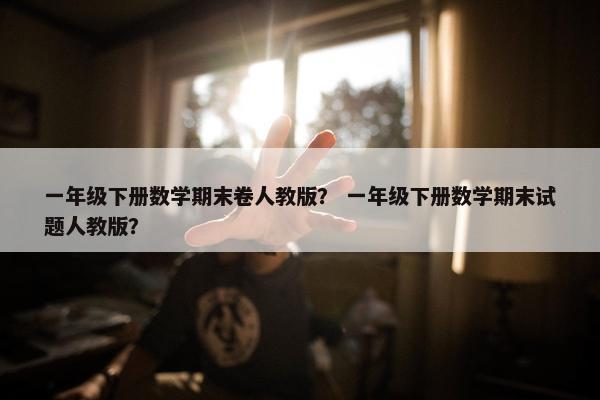 一年级下册数学期末卷人教版？ 一年级下册数学期末试题人教版？