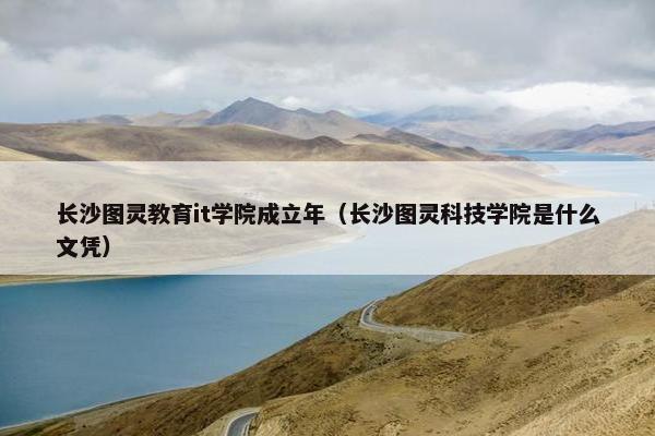 长沙图灵教育it学院成立年（长沙图灵科技学院是什么文凭）