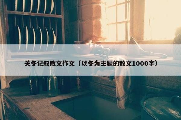 关冬记叙散文作文（以冬为主题的散文1000字）