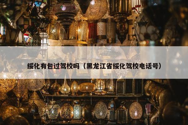 绥化有包过驾校吗（黑龙江省绥化驾校电话号）