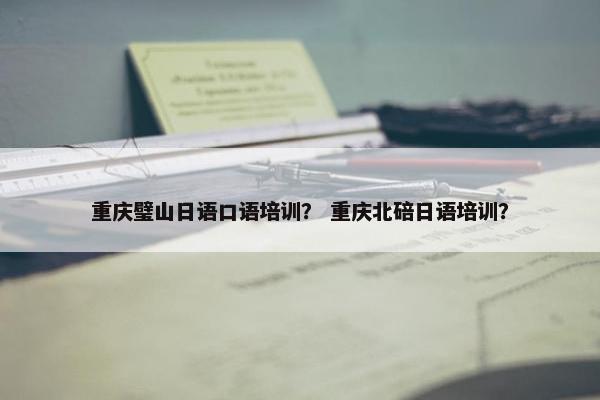 重庆璧山日语口语培训？ 重庆北碚日语培训？
