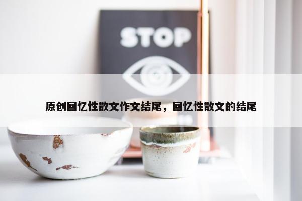 原创回忆性散文作文结尾，回忆性散文的结尾