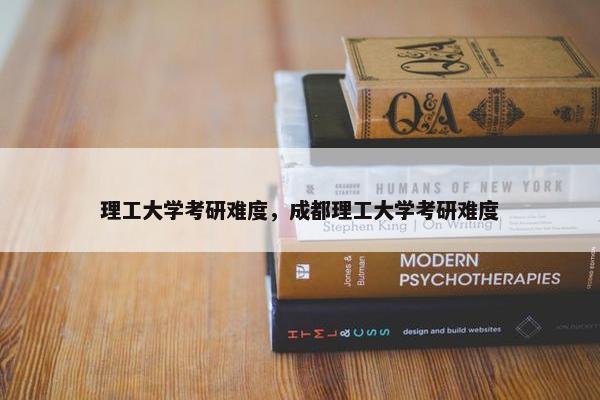 理工大学考研难度，成都理工大学考研难度