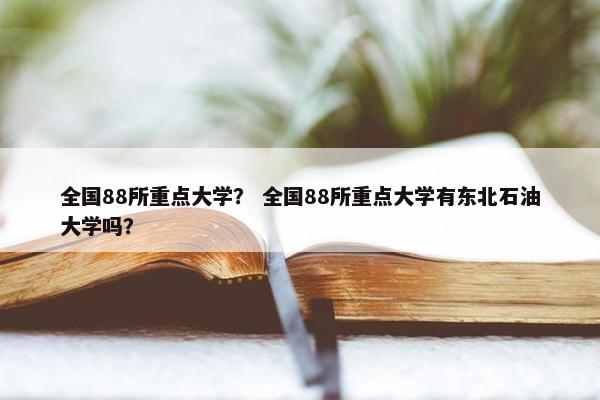全国88所重点大学？ 全国88所重点大学有东北石油大学吗？