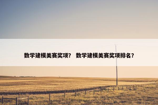 数学建模美赛奖项？ 数学建模美赛奖项排名？